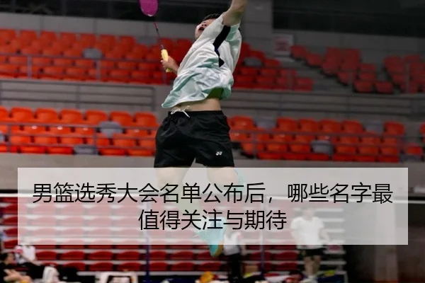 男篮选秀大会名单公布后，哪些名字最值得关注与期待