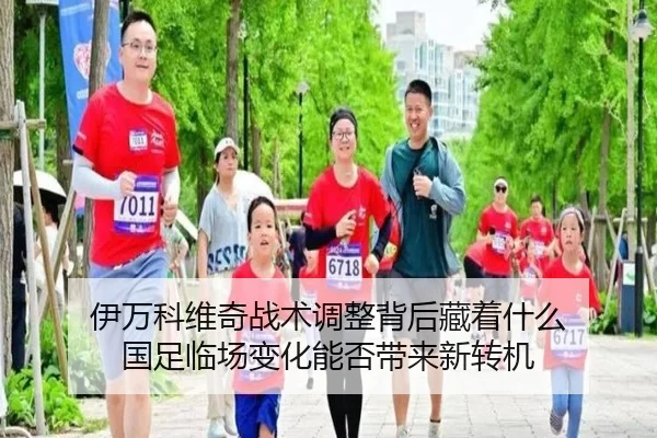 伊万科维奇战术调整背后藏着什么 国足临场变化能否带来新转机